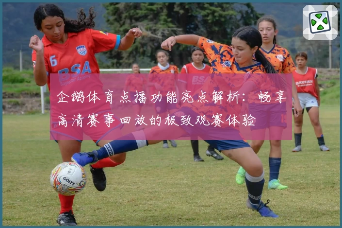 企鹅体育点播功能亮点解析：畅享高清赛事回放的极致观赛体验
