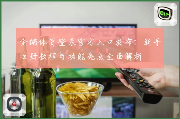 企鹅体育登录官方入口发布：新手注册教程与功能亮点全面解析