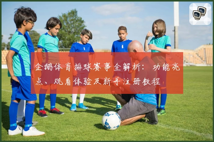 企鹅体育排球赛事全解析:功能亮点、观看体验及新手注册教程