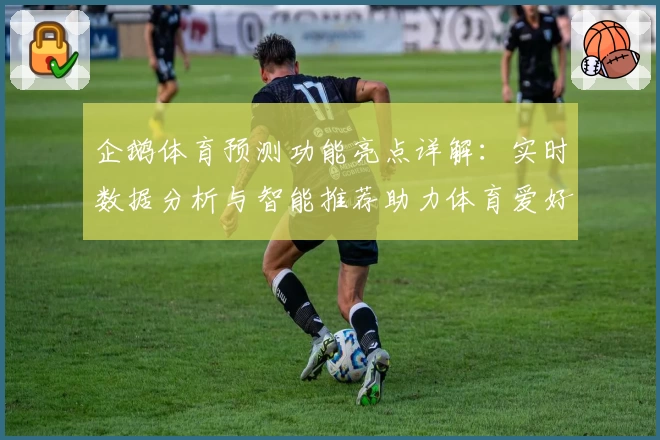 企鹅体育预测功能亮点详解：实时数据分析与智能推荐助力体育爱好者