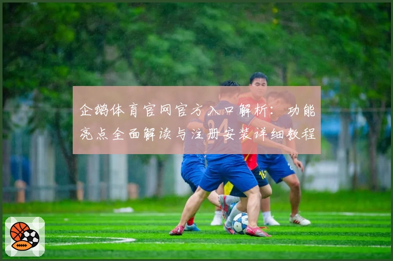 企鹅体育官网官方入口解析:功能亮点全面解读与注册安装详细教程