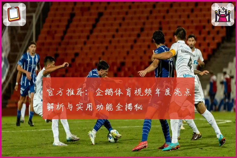 官方推荐：企鹅体育视频年度亮点解析与实用功能全揭秘