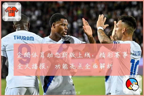 企鹅体育动态新版上线,精彩赛事全天播报,功能亮点全面解析