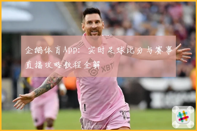 企鹅体育App：实时足球比分与赛事直播攻略教程全解