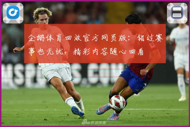 企鹅体育回放官方网页版：错过赛事也无忧，精彩内容随心回看