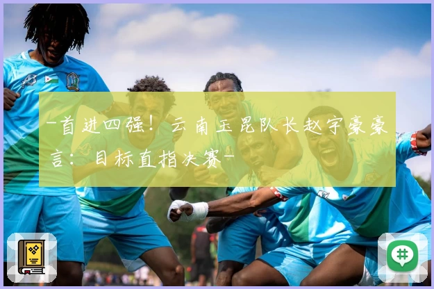 -首进四强！云南玉昆队长赵宇豪豪言：目标直指决赛-