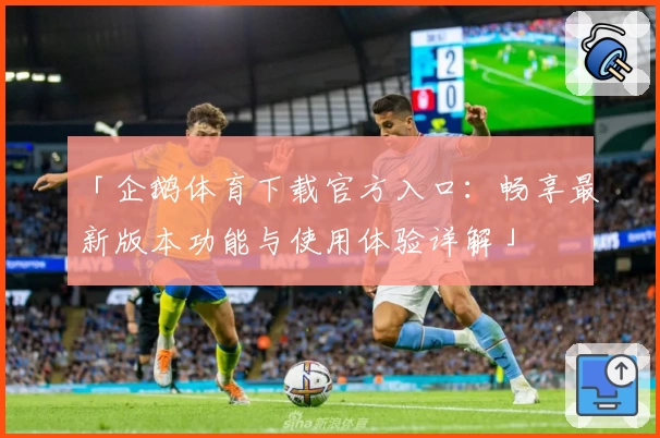 「企鹅体育下载官方入口：畅享最新版本功能与使用体验详解」