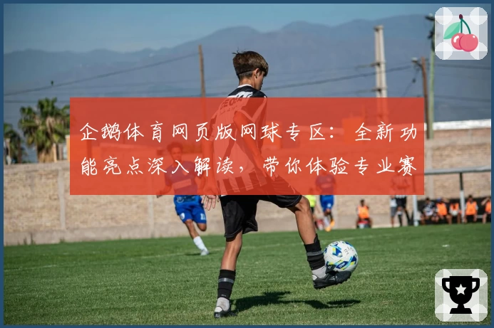 企鹅体育网页版网球专区：全新功能亮点深入解读，带你体验专业赛事直播与精彩互动