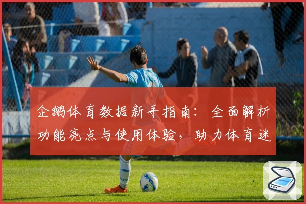 企鹅体育数据新手指南:全面解析功能亮点与使用体验,助力体育迷轻松掌握关键赛事动态
