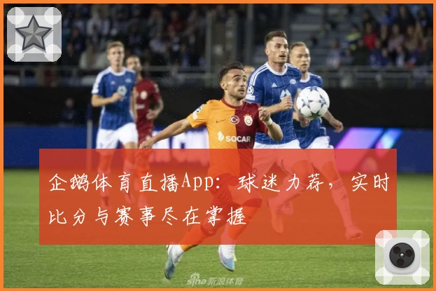 企鹅体育直播App：球迷力荐，实时比分与赛事尽在掌握