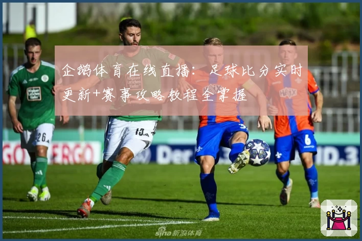 企鹅体育在线直播：足球比分实时更新+赛事攻略教程全掌握