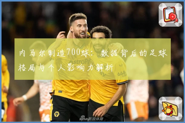 内马尔制造700球：数据背后的足球格局与个人影响力解析