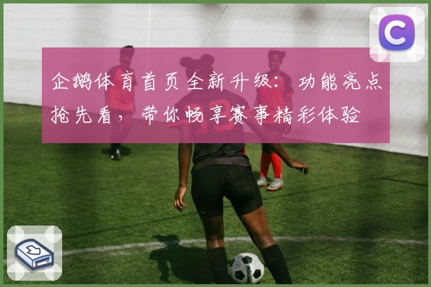 企鹅体育首页全新升级：功能亮点抢先看，带你畅享赛事精彩体验