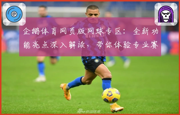 企鹅体育网页版网球专区：全新功能亮点深入解读，带你体验专业赛事直播与精彩互动