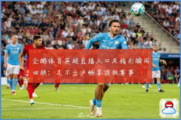 企鹅体育英超直播入口及精彩瞬间回顾：足不出户畅享顶级赛事