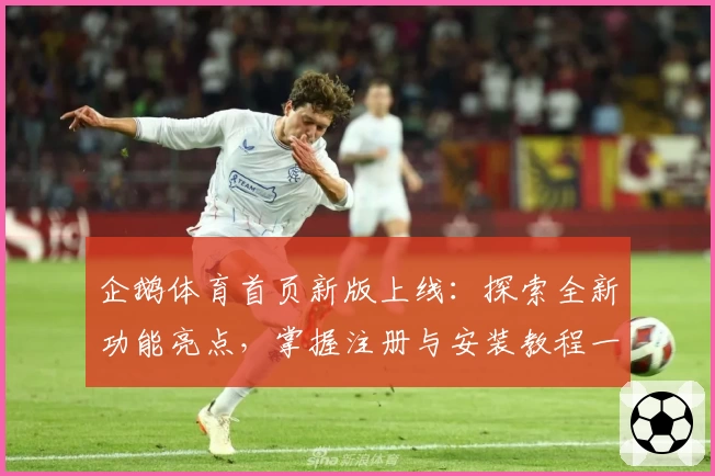企鹅体育首页新版上线:探索全新功能亮点,掌握注册与安装教程一站搞定