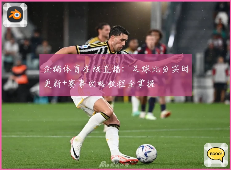 企鹅体育在线直播：足球比分实时更新+赛事攻略教程全掌握