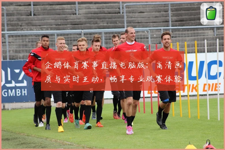 企鹅体育赛事直播电脑版：高清画质与实时互动，畅享专业观赛体验详解