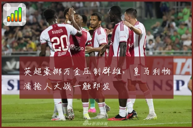 英超豪掷万金压制群雄，皇马利物浦抢人大战一触即发