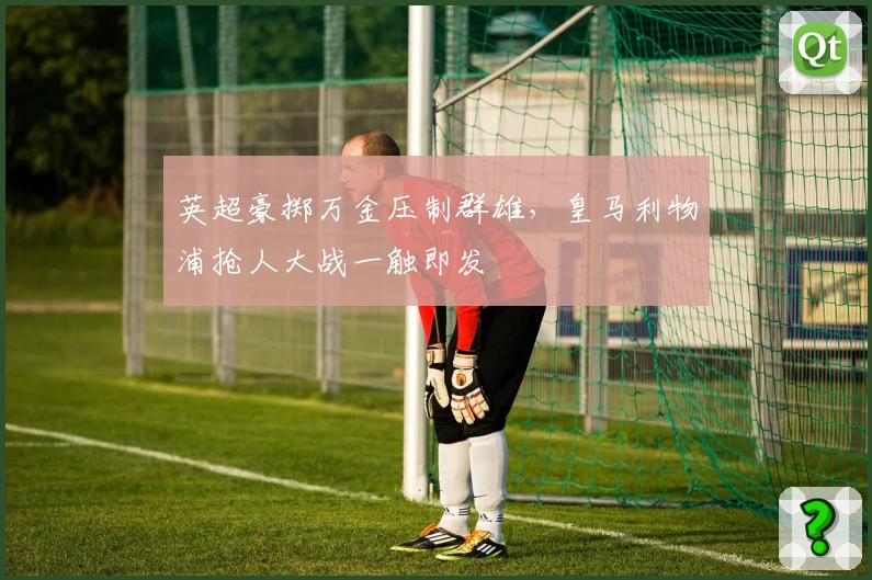英超豪掷万金压制群雄，皇马利物浦抢人大战一触即发