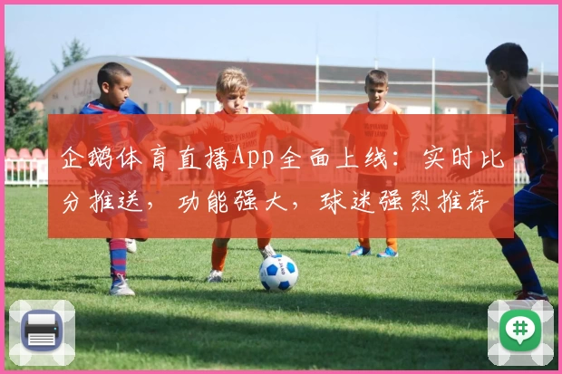 企鹅体育直播App全面上线：实时比分推送，功能强大，球迷强烈推荐