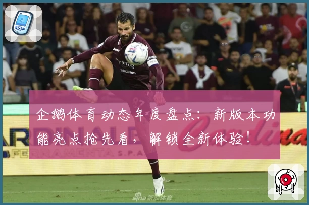 企鹅体育动态年度盘点：新版本功能亮点抢先看，解锁全新体验！