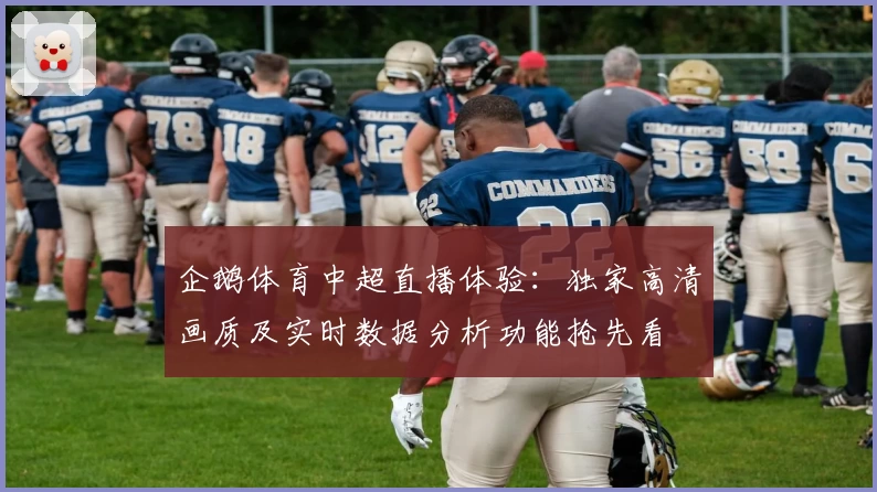 企鹅体育中超直播体验：独家高清画质及实时数据分析功能抢先看