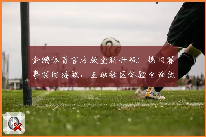 企鹅体育官方版全新升级：热门赛事实时播放，互动社区体验全面优化