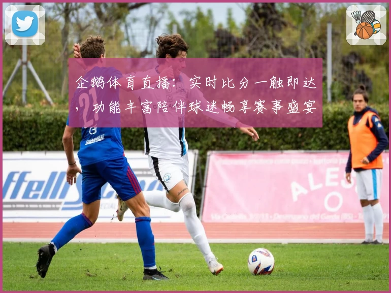 企鹅体育直播：实时比分一触即达，功能丰富陪伴球迷畅享赛事盛宴