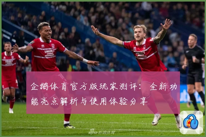 企鹅体育官方版玩家测评：全新功能亮点解析与使用体验分享