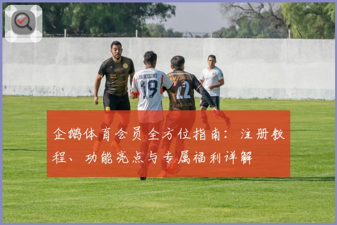 企鹅体育会员全方位指南:注册教程、功能亮点与专属福利详解