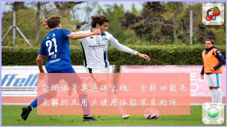 企鹅体育奥运版上线:全新功能亮点解析及用户使用体验深度测评