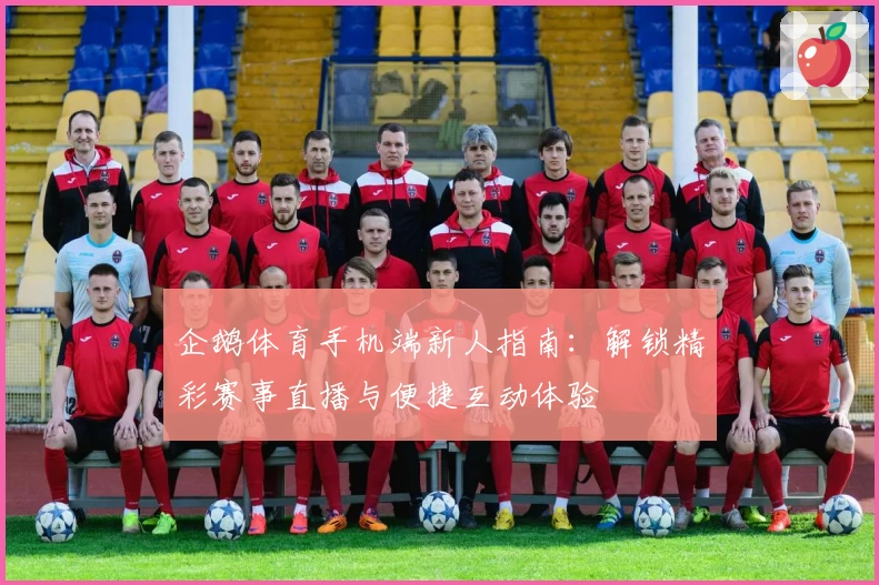 企鹅体育手机端新人指南：解锁精彩赛事直播与便捷互动体验