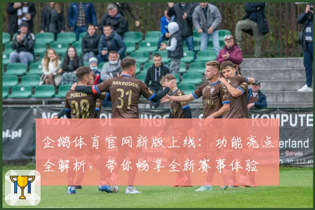 企鹅体育官网新版上线：功能亮点全解析，带你畅享全新赛事体验