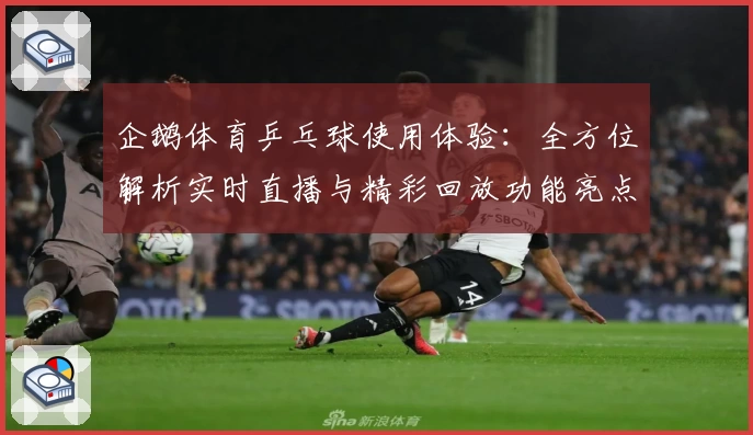 企鹅体育乒乓球使用体验：全方位解析实时直播与精彩回放功能亮点