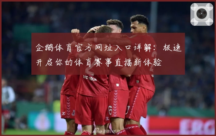 企鹅体育官方网址入口详解:极速开启你的体育赛事直播新体验