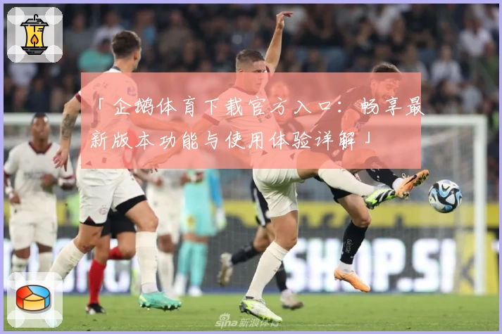 「企鹅体育下载官方入口：畅享最新版本功能与使用体验详解」