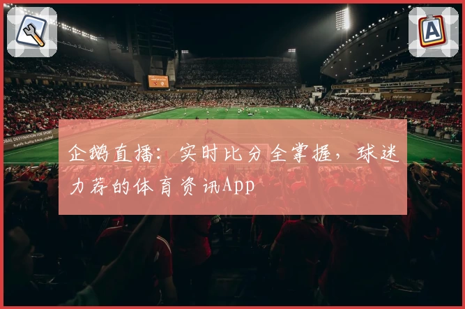 企鹅直播:实时比分全掌握,球迷力荐的体育资讯App