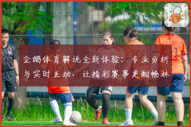 企鹅体育解说全新体验：专业分析与实时互动，让精彩赛事更酣畅淋漓