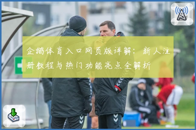 企鹅体育入口网页版详解：新人注册教程与热门功能亮点全解析