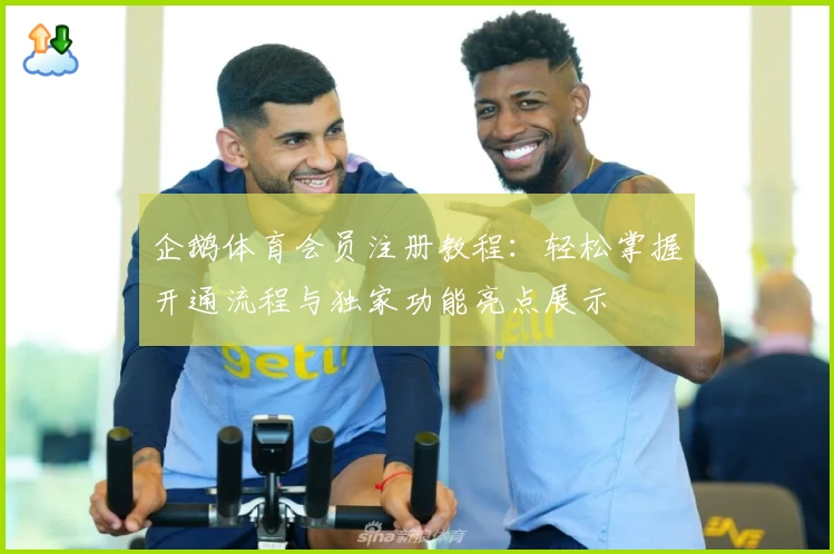 企鹅体育会员注册教程：轻松掌握开通流程与独家功能亮点展示