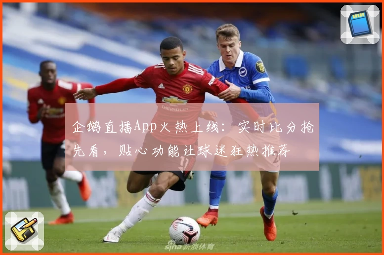 企鹅直播App火热上线：实时比分抢先看，贴心功能让球迷狂热推荐
