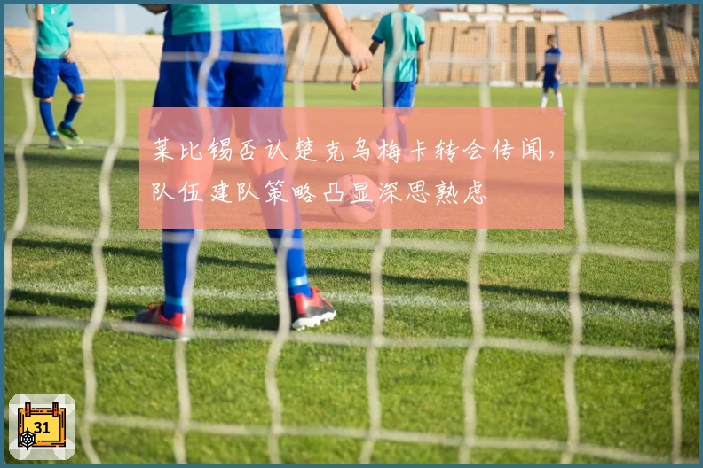 莱比锡否认楚克乌梅卡转会传闻，队伍建队策略凸显深思熟虑