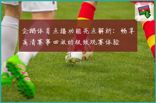企鹅体育点播功能亮点解析:畅享高清赛事回放的极致观赛体验