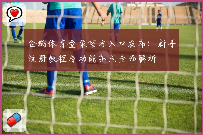 企鹅体育登录官方入口发布：新手注册教程与功能亮点全面解析