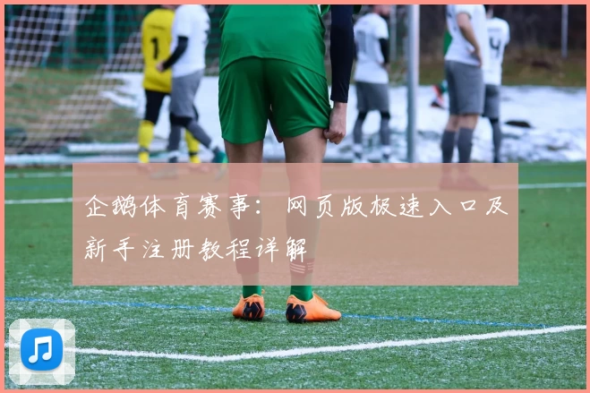 企鹅体育赛事：网页版极速入口及新手注册教程详解