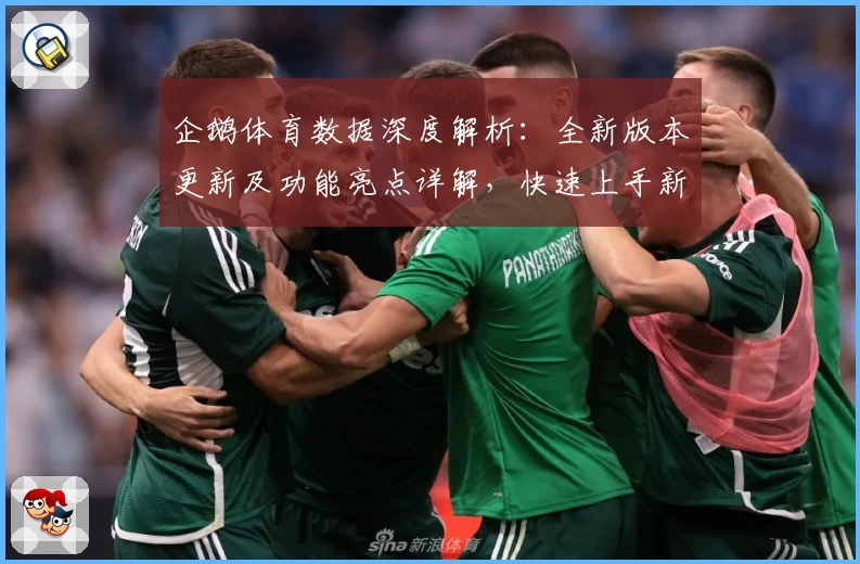 企鹅体育数据深度解析：全新版本更新及功能亮点详解，快速上手新手指南