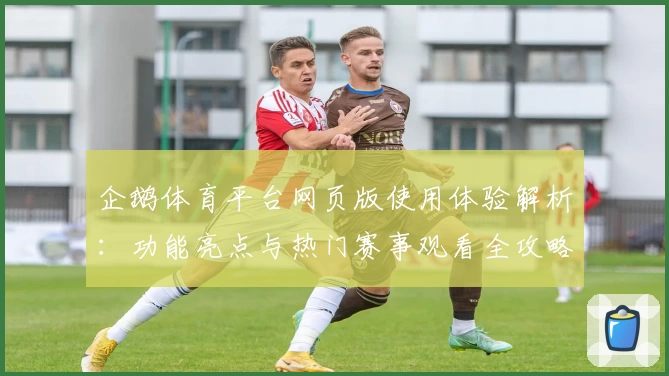 企鹅体育平台网页版使用体验解析：功能亮点与热门赛事观看全攻略