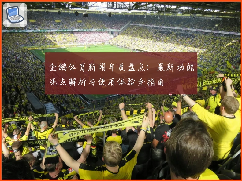 企鹅体育新闻年度盘点：最新功能亮点解析与使用体验全指南