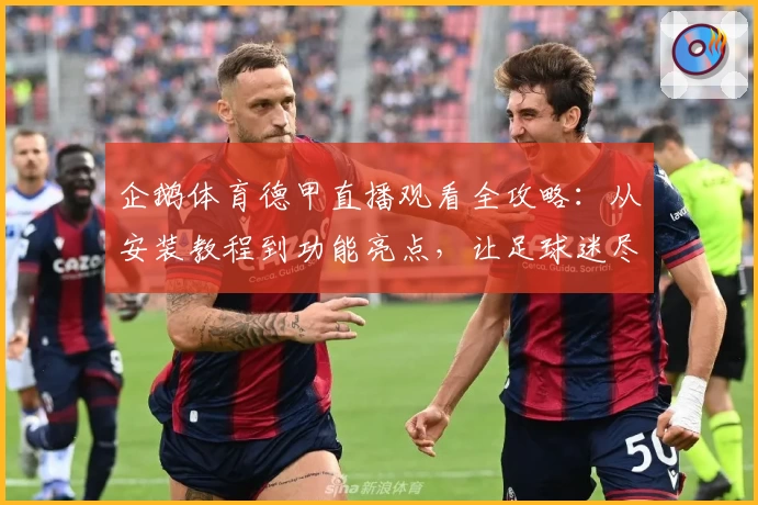 企鹅体育德甲直播观看全攻略：从安装教程到功能亮点，让足球迷尽享畅快体验